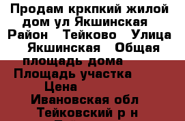 Продам кркпкий жилой дом ул.Якшинская › Район ­ Тейково › Улица ­ Якшинская › Общая площадь дома ­ 54 › Площадь участка ­ 10 › Цена ­ 900 000 - Ивановская обл., Тейковский р-н, Тейково г. Недвижимость » Дома, коттеджи, дачи продажа   . Ивановская обл.